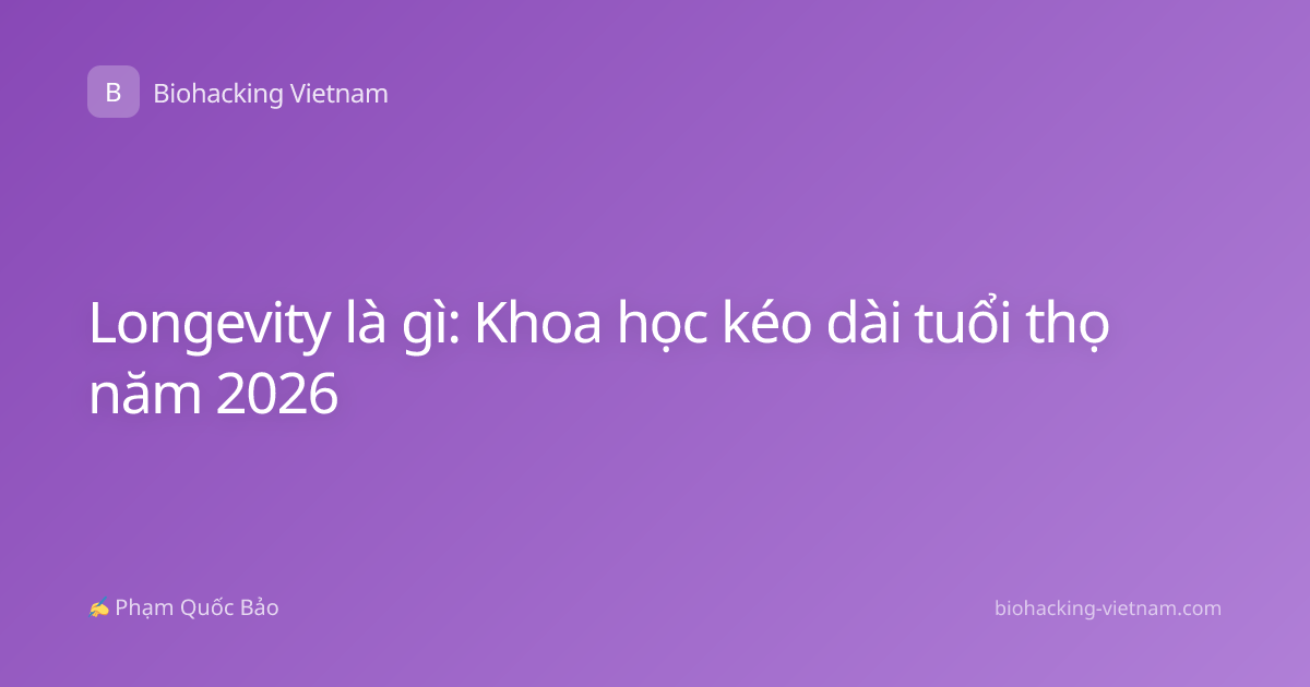 Longevity là gì: Khoa học kéo dài tuổi thọ năm 2026