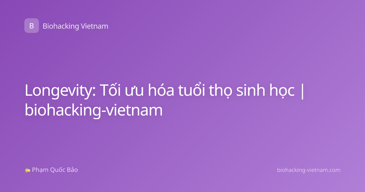 Longevity: Tối ưu hóa tuổi thọ sinh học | biohacking-vietnam
